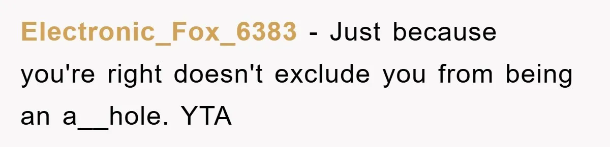 Electronic_Fox_6383 − Just because you're right doesn't exclude you from being an a__hole. YTA