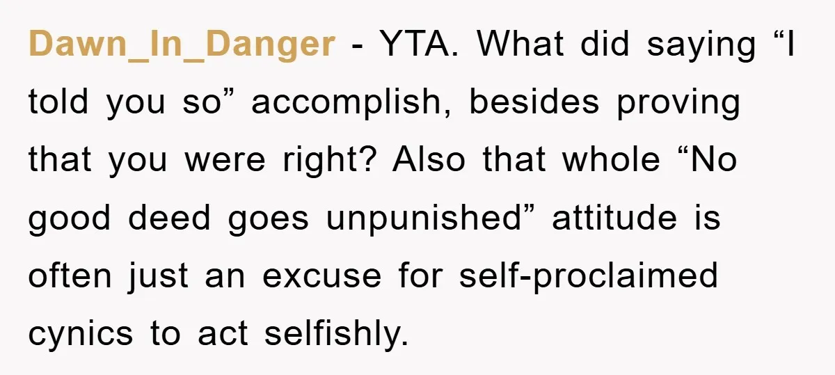 Dawn_In_Danger − YTA. What did saying “I told you so” accomplish, besides proving that you were right? Also that whole “No good deed goes unpunished” attitude is often just an...