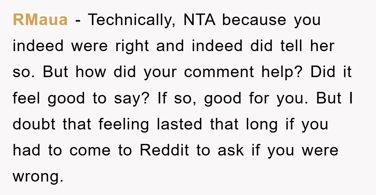 RMaua − Technically, NTA because you indeed were right and indeed did tell her so. But how did your comment help? Did it feel good to say? If so, good...