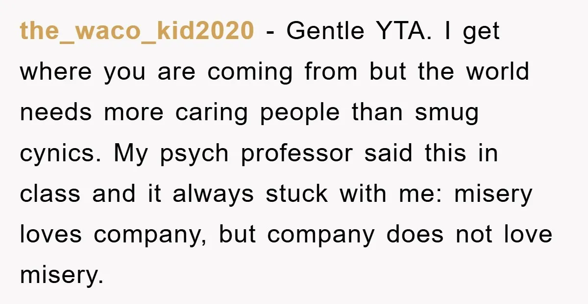 the_waco_kid2020 − Gentle YTA. I get where you are coming from but the world needs more caring people than smug cynics. My psych professor said this in class and it...