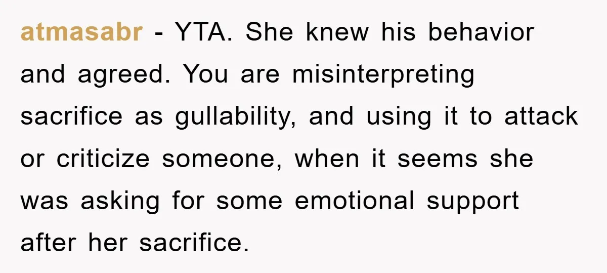 atmasabr − YTA. She knew his behavior and agreed. You are misinterpreting sacrifice as gullability, and using it to attack or criticize someone, when it seems she was asking for...