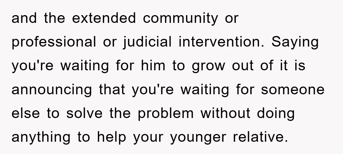 and the extended community or professional or judicial intervention. Saying you're waiting for him to grow out of it is announcing that you're waiting for someone else to solve the...