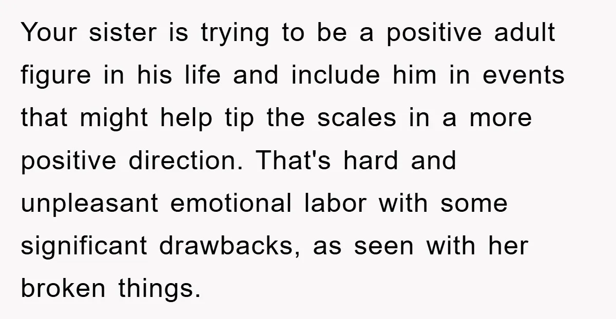Your sister is trying to be a positive adult figure in his life and include him in events that might help tip the scales in a more positive direction. That's...