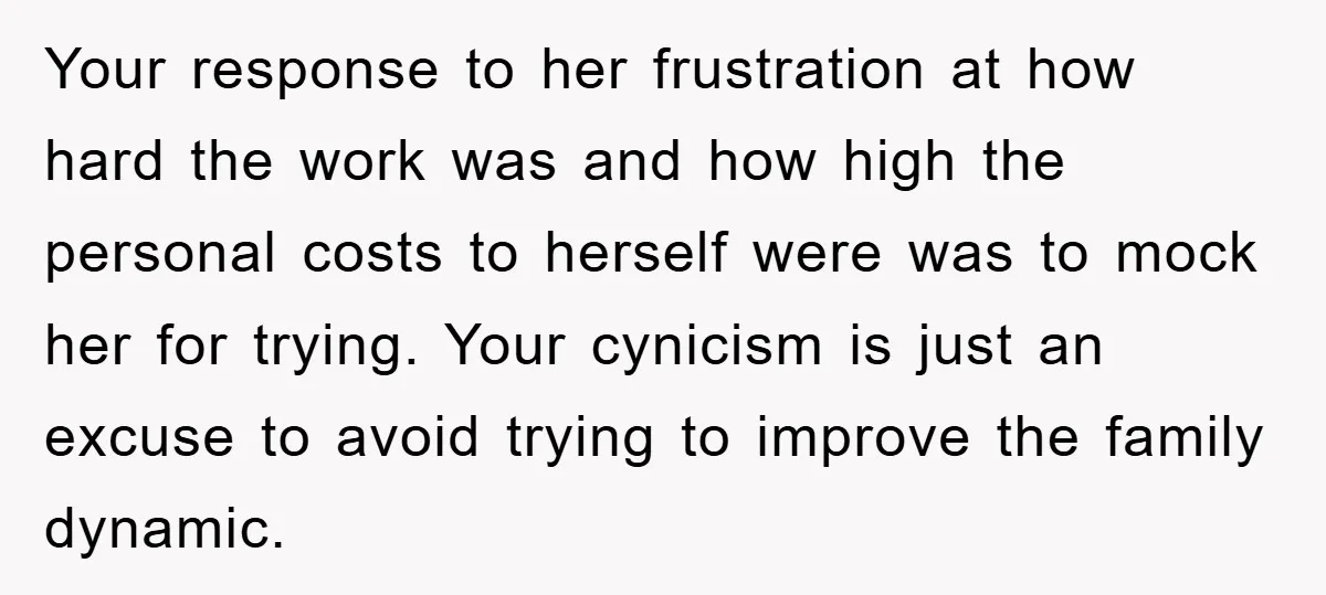 Your response to her frustration at how hard the work was and how high the personal costs to herself were was to mock her for trying. Your cynicism is just...