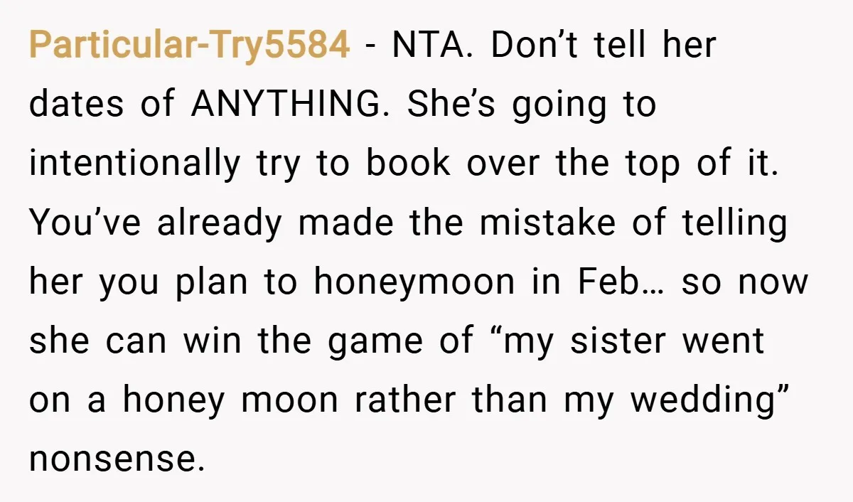 Particular-Try5584 − NTA. Don’t tell her dates of ANYTHING. She’s going to intentionally try to book over the top of it. You’ve already made the mistake of telling her you...