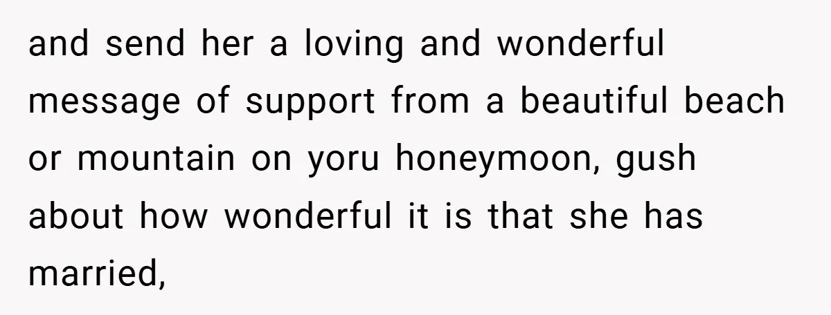 and send her a loving and wonderful message of support from a beautiful beach or mountain on yoru honeymoon, gush about how wonderful it is that she has married,
