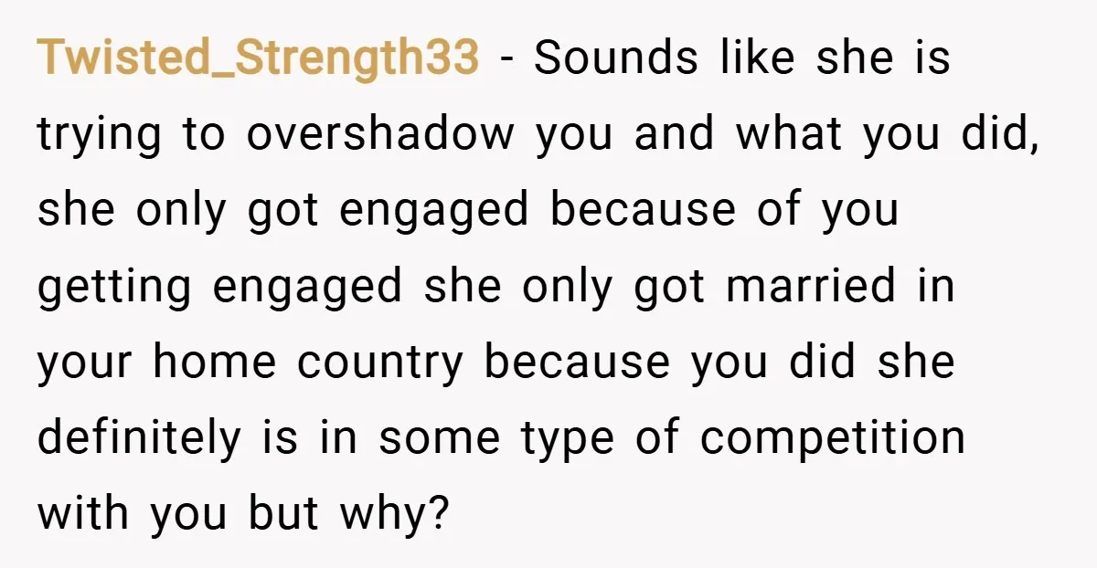 Twisted_Strength33 − Sounds like she is trying to overshadow you and what you did, she only got engaged because of you getting engaged she only got married in your home...