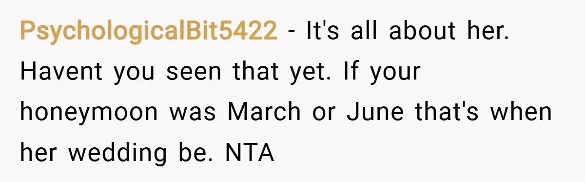 PsychologicalBit5422 − It's all about her. Havent you seen that yet. If your honeymoon was March or June that's when her wedding be. NTA