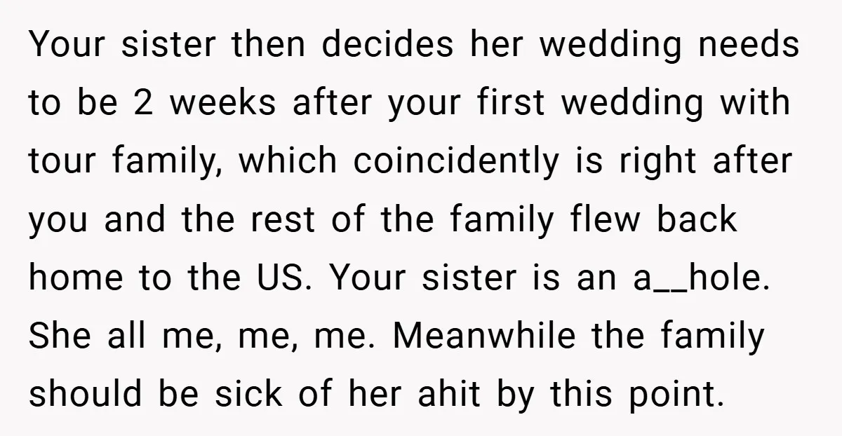 Your sister then decides her wedding needs to be 2 weeks after your first wedding with tour family, which coincidently is right after you and the rest of the family...