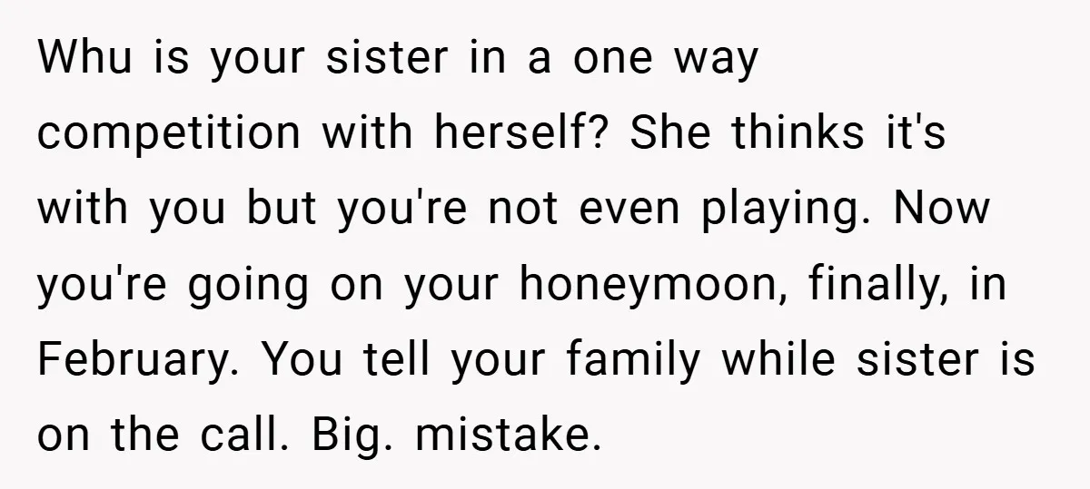 Whu is your sister in a one way competition with herself? She thinks it's with you but you're not even playing. Now you're going on your honeymoon, finally, in February....