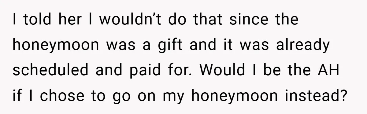 I told her l wouldn’t do that since the honeymoon was a gift and it was already scheduled and paid for. Would I be the AH if I chose to...