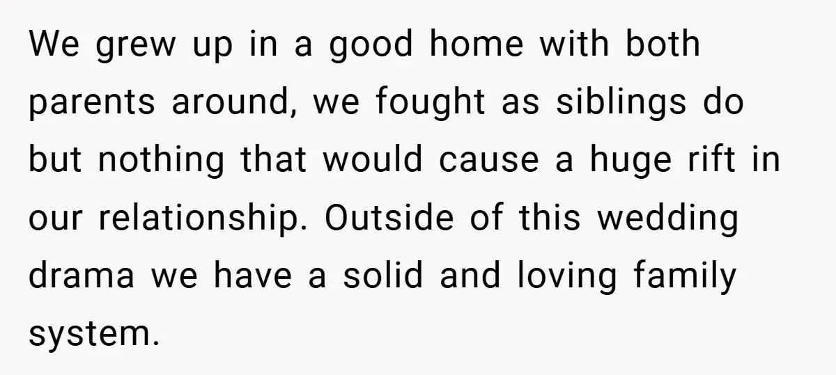 We grew up in a good home with both parents around, we fought as siblings do but nothing that would cause a huge rift in our relationship. Outside of this...