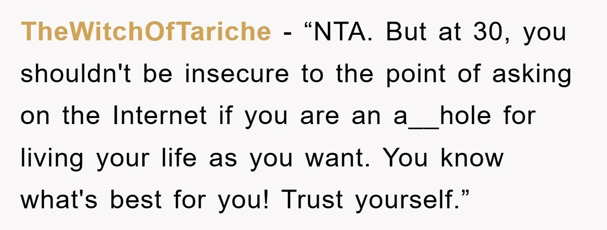 TheWitchOfTariche - “NTA. But at 30, you shouldn't be insecure to the point of asking on the Internet if you are an a__hole for living your life as you want....