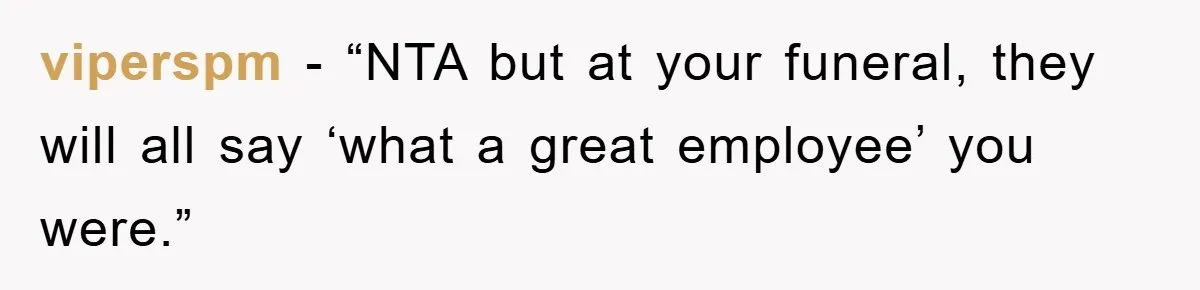 viperspm - “NTA but at your funeral, they will all say ‘what a great employee’ you were.”