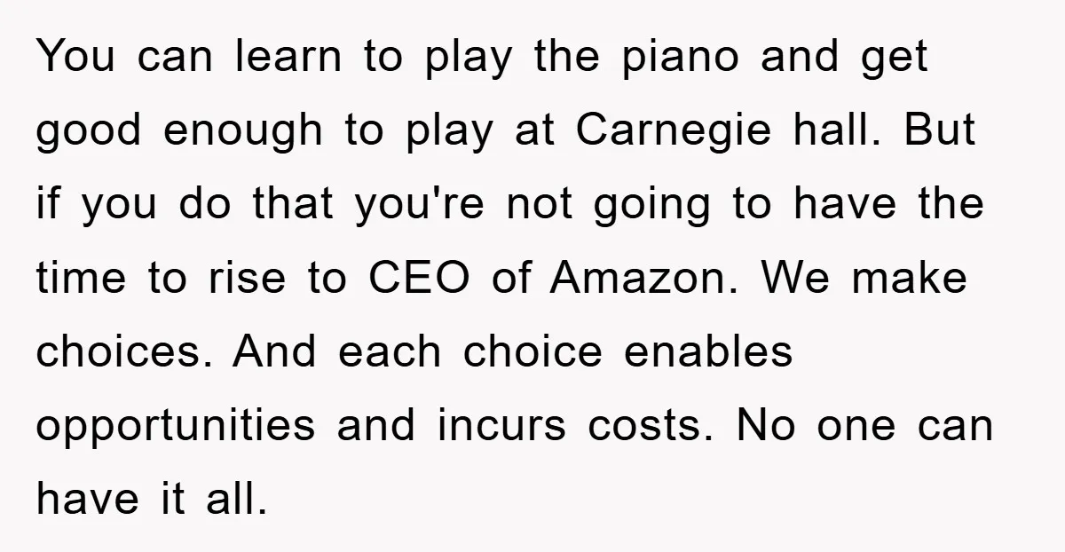You can learn to play the piano and get good enough to play at Carnegie hall. But if you do that you're not going to have the time to rise...