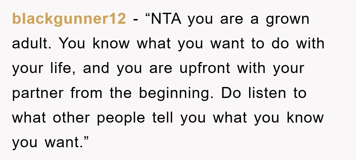 blackgunner12 - “NTA you are a grown adult. You know what you want to do with your life, and you are upfront with your partner from the beginning. Do listen...
