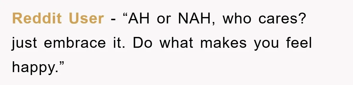 Reddit User - “AH or NAH, who cares? just embrace it. Do what makes you feel happy.”