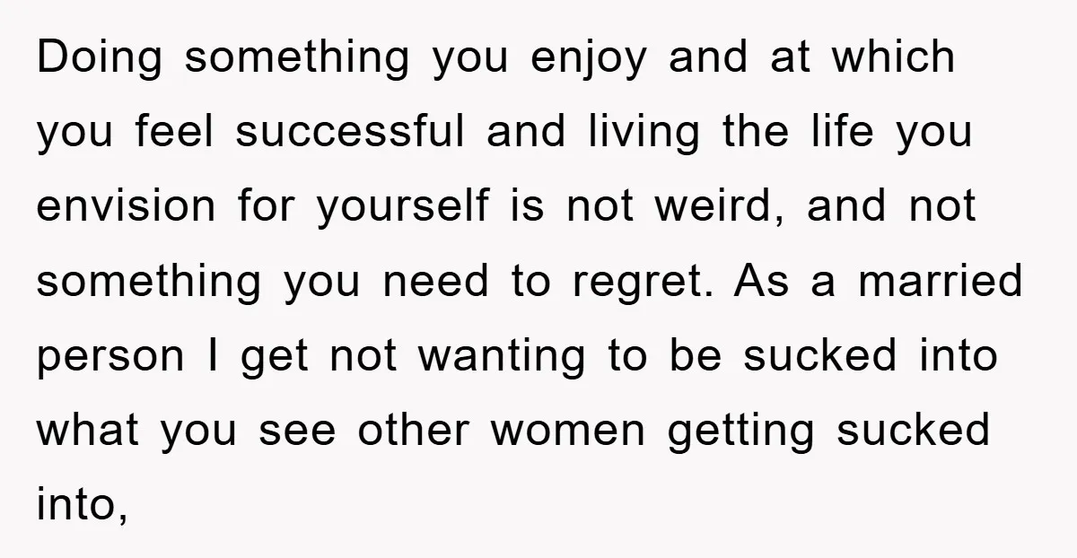 Doing something you enjoy and at which you feel successful and living the life you envision for yourself is not weird, and not something you need to regret. As a...
