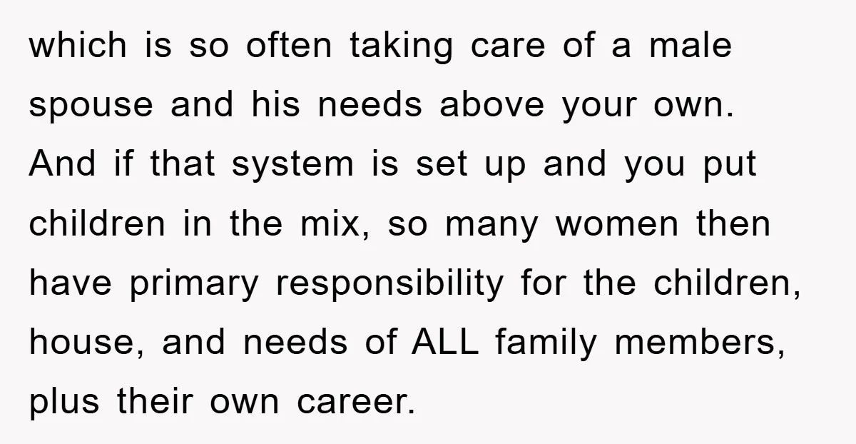 which is so often taking care of a male spouse and his needs above your own. And if that system is set up and you put children in the mix,...