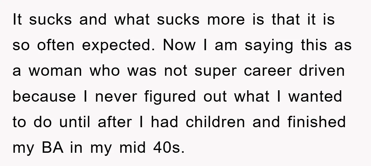 It sucks and what sucks more is that it is so often expected. Now I am saying this as a woman who was not super career driven because I never...
