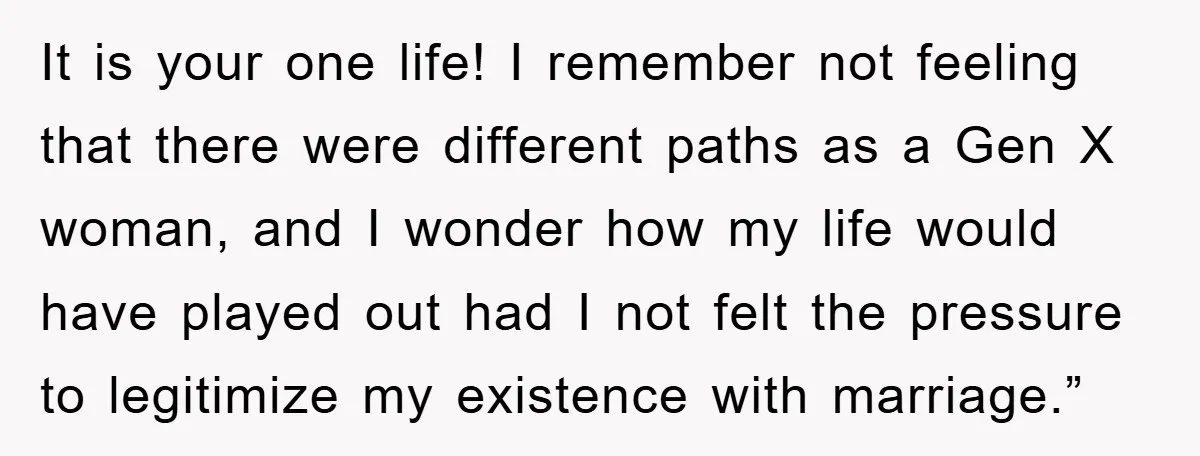 It is your one life! I remember not feeling that there were different paths as a Gen X woman, and I wonder how my life would have played out had...