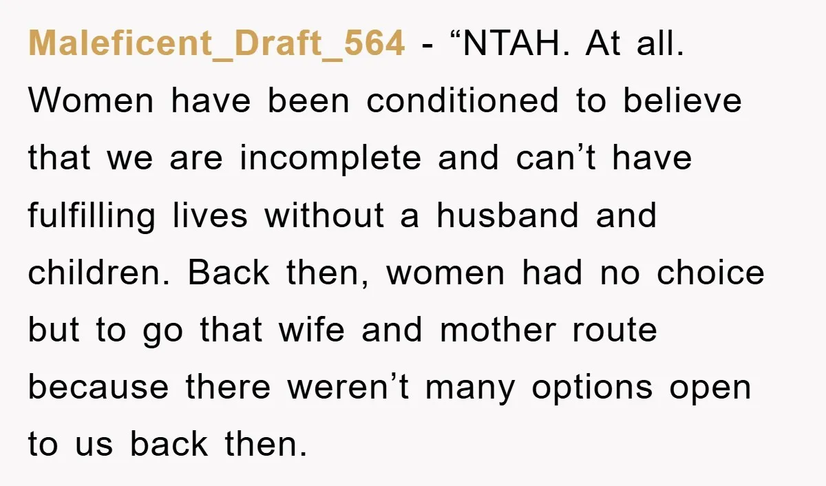 Maleficent_Draft_564 - “NTAH. At all. Women have been conditioned to believe that we are incomplete and can’t have fulfilling lives without a husband and children. Back then, women had no...