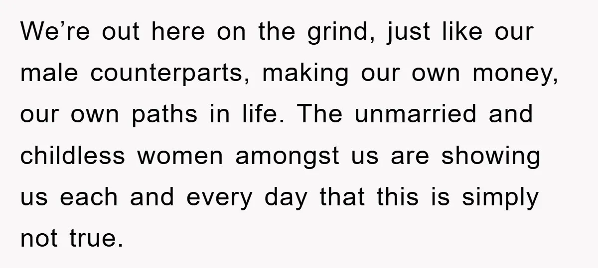 We’re out here on the grind, just like our male counterparts, making our own money, our own paths in life. The unmarried and childless women amongst us are showing us...