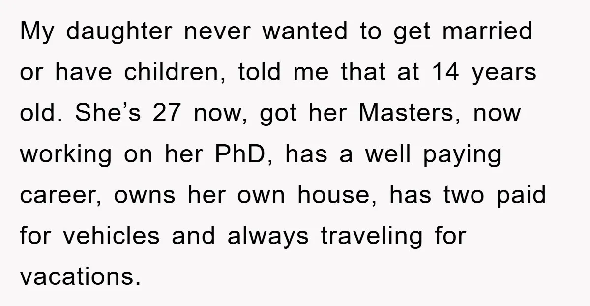My daughter never wanted to get married or have children, told me that at 14 years old. She’s 27 now, got her Masters, now working on her PhD, has a...