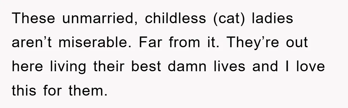 These unmarried, childless (cat) ladies aren’t miserable. Far from it. They’re out here living their best damn lives and I love this for them.