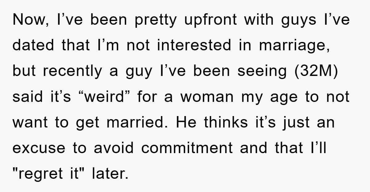 Now, I’ve been pretty upfront with guys I’ve dated that I’m not interested in marriage, but recently a guy I’ve been seeing (32M) said it’s “weird” for a woman my...