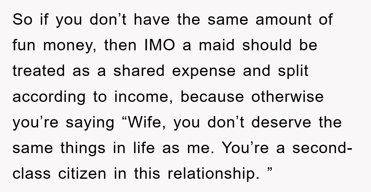 So if you don’t have the same amount of fun money, then IMO a maid should be treated as a shared expense and split according to income, because otherwise you’re...