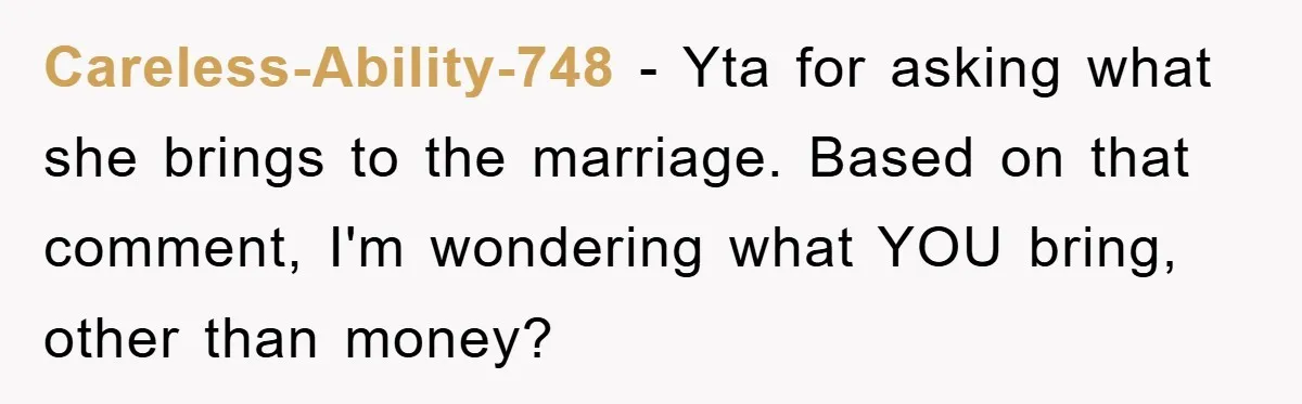 Careless-Ability-748 − Yta for asking what she brings to the marriage. Based on that comment, I'm wondering what YOU bring, other than money?