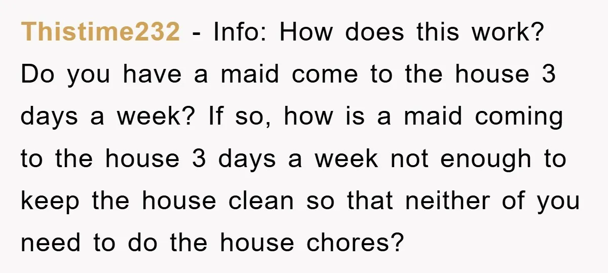 Thistime232 − Info: How does this work? Do you have a maid come to the house 3 days a week? If so, how is a maid coming to the house...