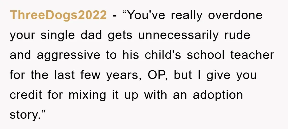 ThreeDogs2022 - “You've really overdone your single dad gets unnecessarily rude and aggressive to his child's school teacher for the last few years, OP, but I give you credit for...