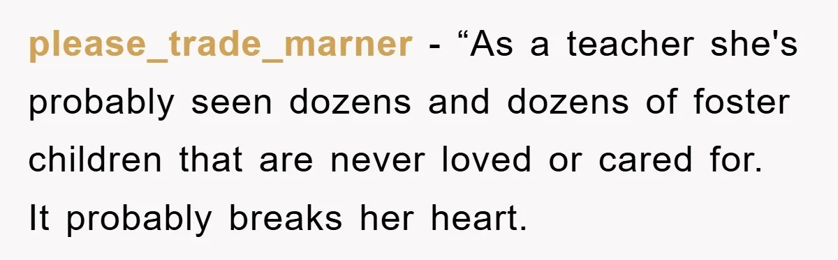 please_trade_marner - “As a teacher she's probably seen dozens and dozens of foster children that are never loved or cared for. It probably breaks her heart.