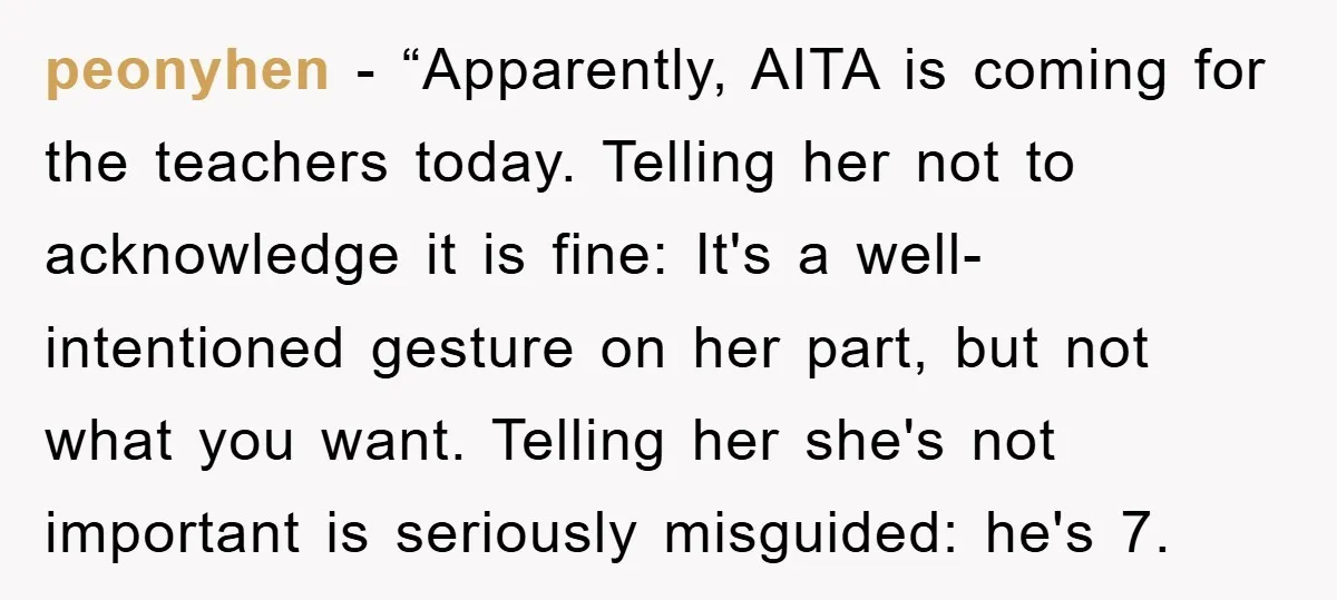 peonyhen - “Apparently, AITA is coming for the teachers today. Telling her not to acknowledge it is fine: It's a well-intentioned gesture on her part, but not what you want....