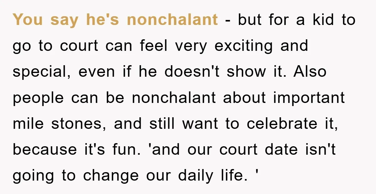 You say he's nonchalant - but for a kid to go to court can feel very exciting and special, even if he doesn't show it. Also people can be nonchalant...