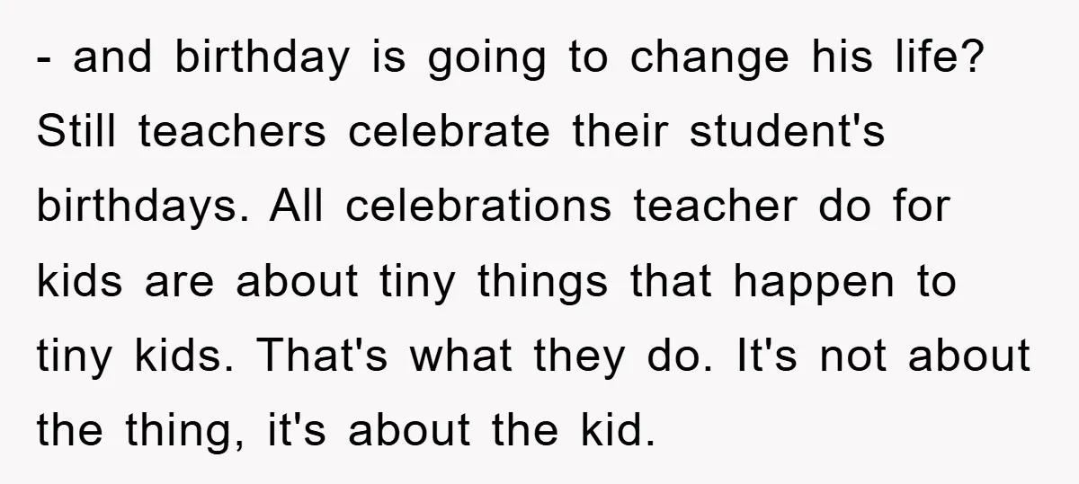 - and birthday is going to change his life? Still teachers celebrate their student's birthdays. All celebrations teacher do for kids are about tiny things that happen to tiny kids....