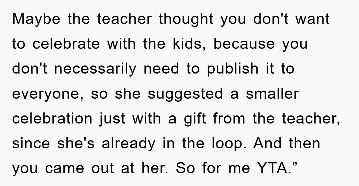 Maybe the teacher thought you don't want to celebrate with the kids, because you don't necessarily need to publish it to everyone, so she suggested a smaller celebration just with...