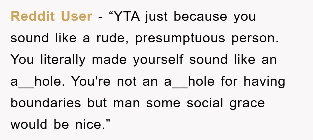 Reddit User - “YTA just because you sound like a rude, presumptuous person. You literally made yourself sound like an a__hole. You're not an a__hole for having boundaries but man...