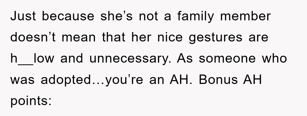 Just because she’s not a family member doesn’t mean that her nice gestures are h__low and unnecessary. As someone who was adopted…you’re an AH. Bonus AH points: