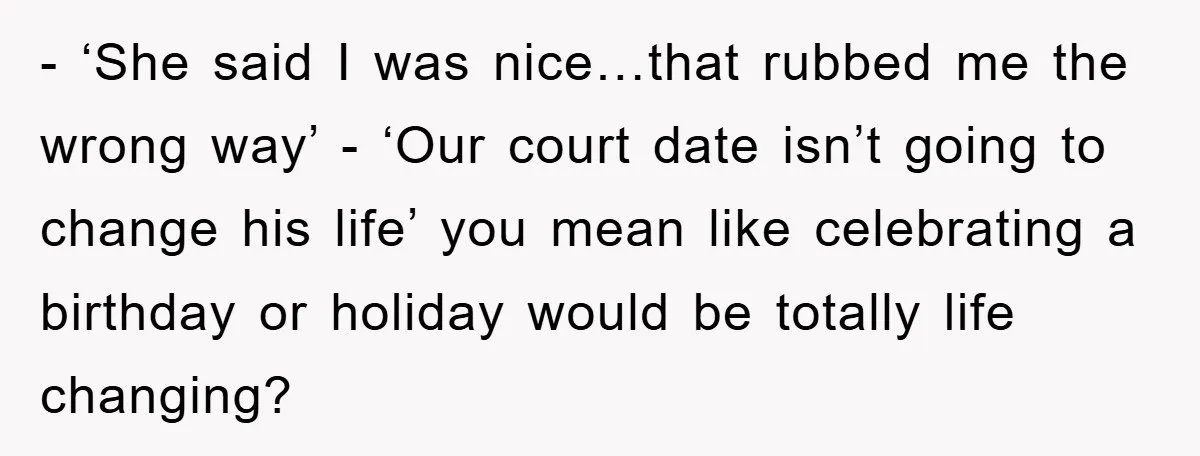 - ‘She said I was nice…that rubbed me the wrong way’ - ‘Our court date isn’t going to change his life’ you mean like celebrating a birthday or holiday would...