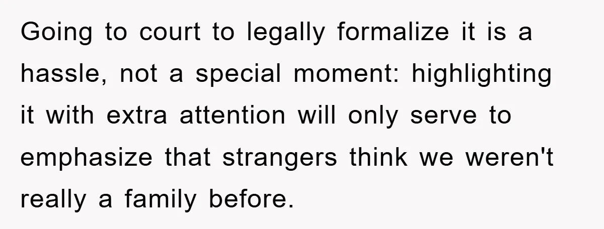 Going to court to legally formalize it is a hassle, not a special moment: highlighting it with extra attention will only serve to emphasize that strangers think we weren't really...