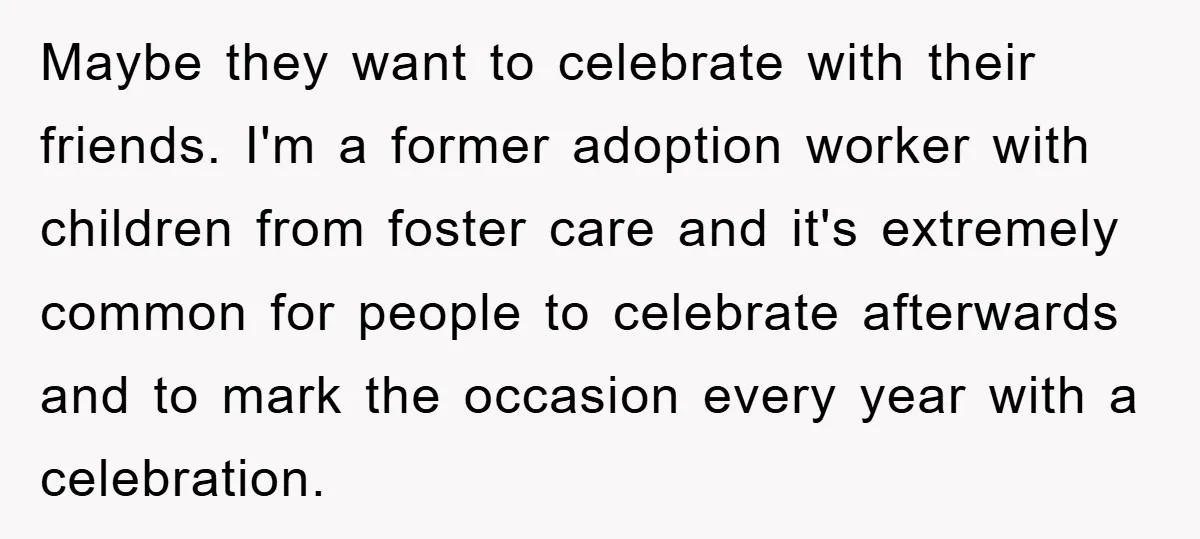 Maybe they want to celebrate with their friends. I'm a former adoption worker with children from foster care and it's extremely common for people to celebrate afterwards and to mark...