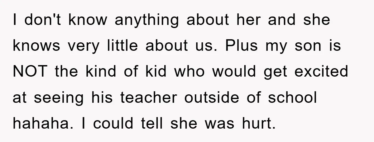 I don't know anything about her and she knows very little about us. Plus my son is NOT the kind of kid who would get excited at seeing his teacher...