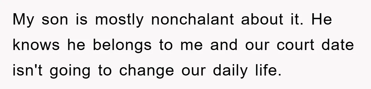 My son is mostly nonchalant about it. He knows he belongs to me and our court date isn't going to change our daily life.