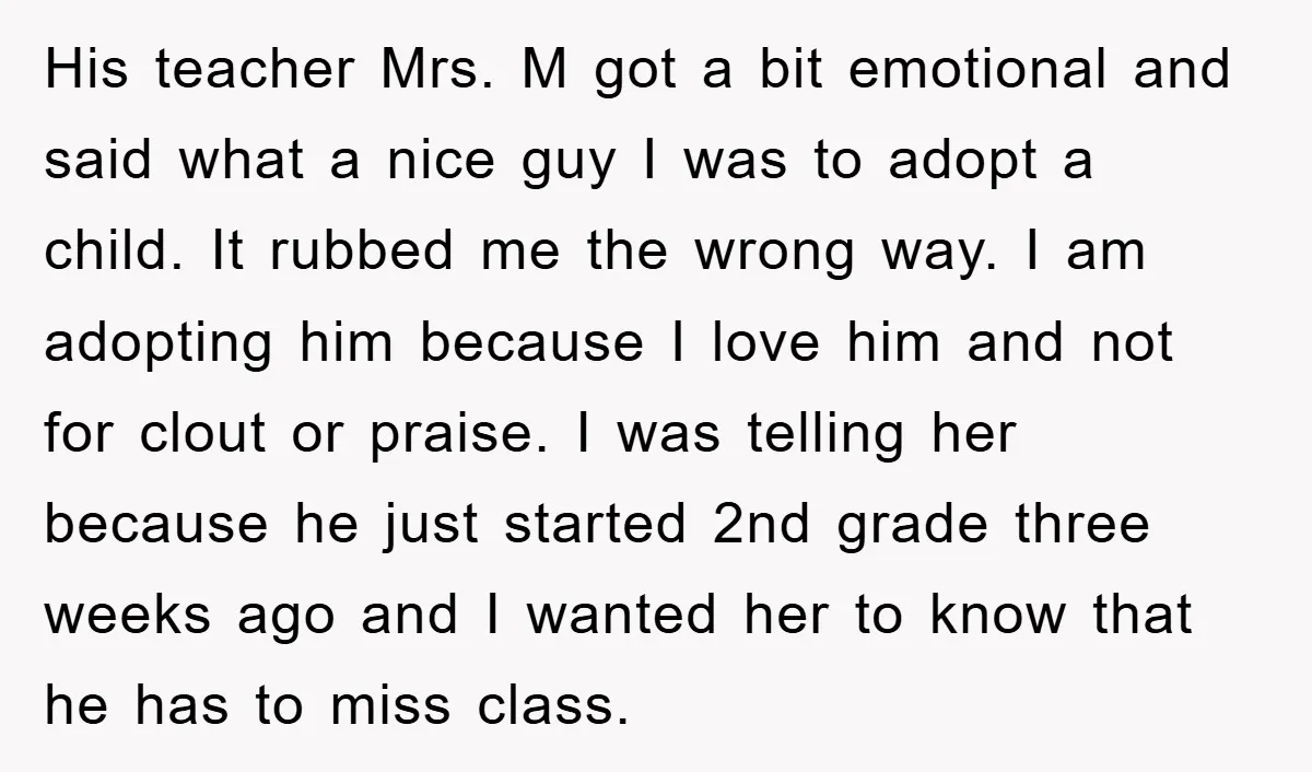 His teacher Mrs. M got a bit emotional and said what a nice guy I was to adopt a child. It rubbed me the wrong way. I am adopting him...