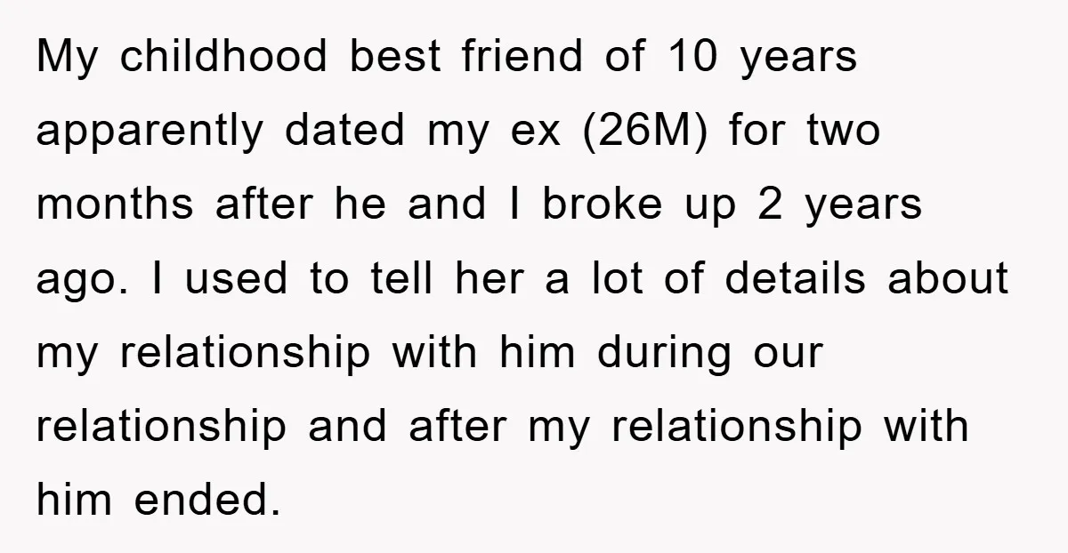My childhood best friend of 10 years apparently dated my ex (26M) for two months after he and I broke up 2 years ago. I used to tell her a...