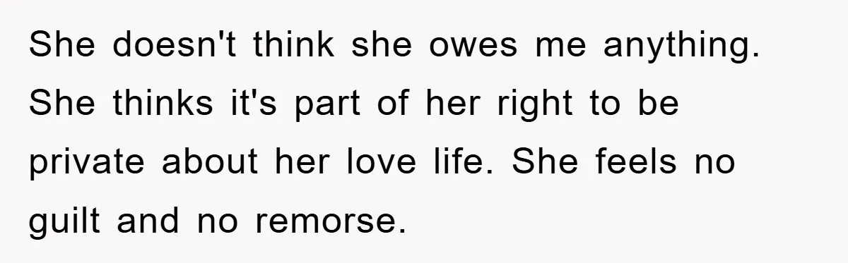 She doesn't think she owes me anything. She thinks it's part of her right to be private about her love life. She feels no guilt and no remorse.