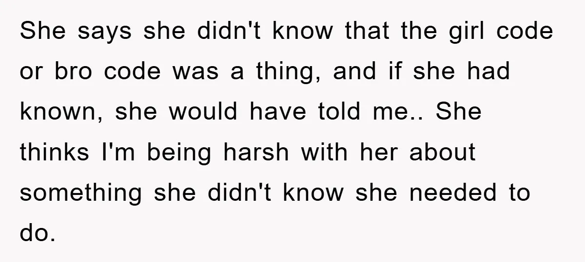 She says she didn't know that the girl code or bro code was a thing, and if she had known, she would have told me.. She thinks I'm being harsh...